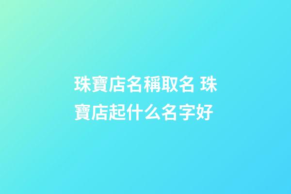 珠寶店名稱取名 珠寶店起什么名字好-第1張-店鋪起名-玄機派